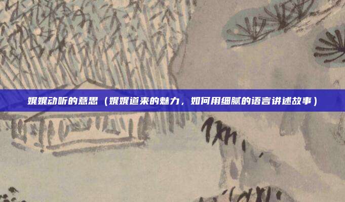 娓娓动听的意思（娓娓道来的魅力，如何用细腻的语言讲述故事）
