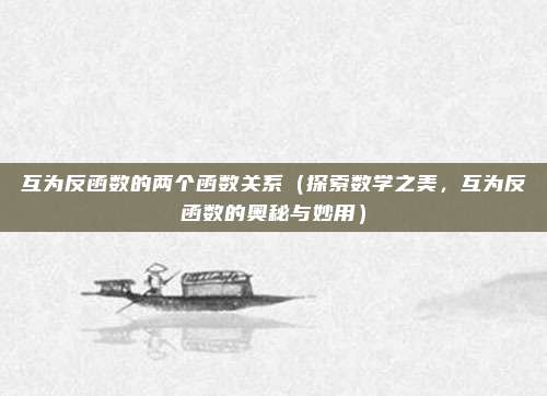互为反函数的两个函数关系（探索数学之美，互为反函数的奥秘与妙用）