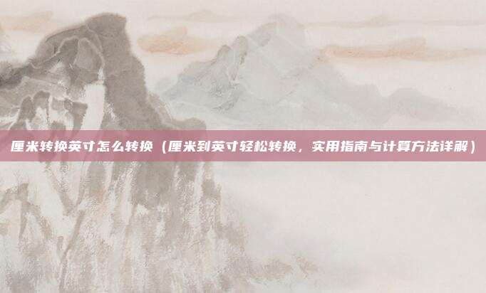 厘米转换英寸怎么转换(厘米到英寸轻松转换,实用指南与计算方法详解)