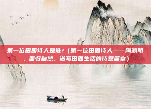 第一位田园诗人是谁?(第一位田园诗人——陶渊明,回归自然,谱写田园生活的诗意篇章)