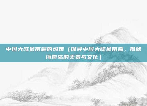 中国大陆最南端的城市（探寻中国大陆最南端，揭秘海南岛的美景与文化）