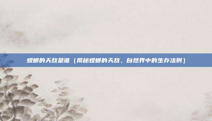 螳螂的天敌是谁（揭秘螳螂的天敌，自然界中的生存法则）