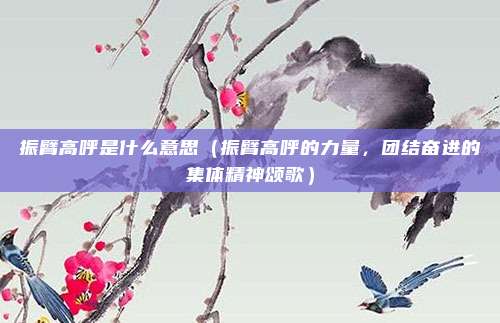 振臂高呼是什么意思（振臂高呼的力量，团结奋进的集体精神颂歌）