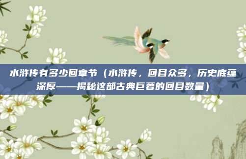 水浒传有多少回章节（水浒传，回目众多，历史底蕴深厚——揭秘这部古典巨著的回目数量）