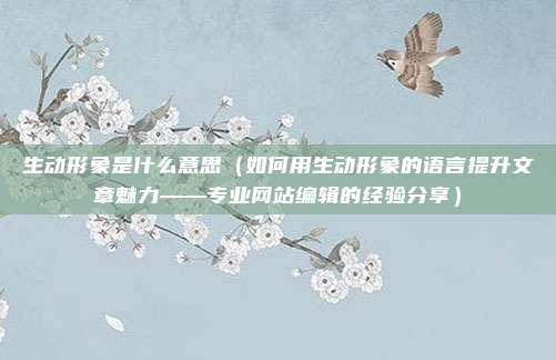 生动形象是什么意思（如何用生动形象的语言提升文章魅力——专业网站编辑的经验分享）