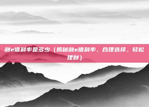 融e借利率是多少（揭秘融e借利率，合理选择，轻松理财）