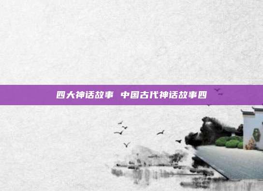 四大神话故事 中国古代神话故事四