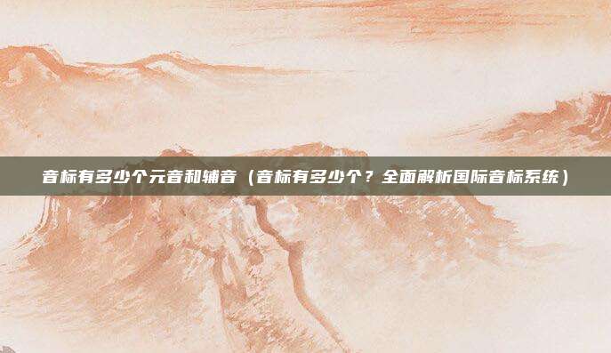 音标有多少个元音和辅音(音标有多少个?全面解析国际音标系统)