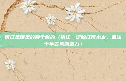 镇江是哪里的哪个省的(镇江,探秘江南水乡,品味千年古城的魅力)