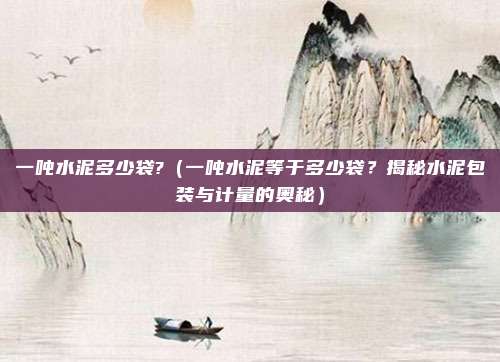 一吨水泥多少袋?(一吨水泥等于多少袋?揭秘水泥包装与计量的奥秘)