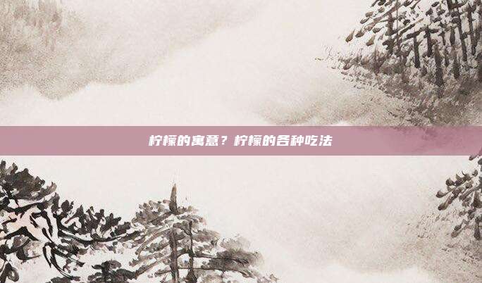 柠檬的寓意?柠檬的各种吃法