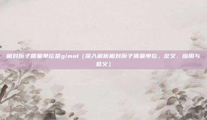 相对原子质量单位是g/mol（深入解析相对原子质量单位，定义、应用与意义）