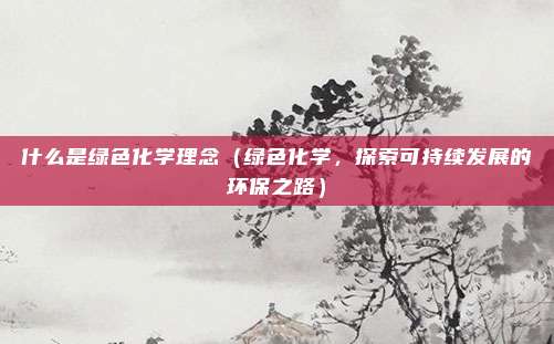 什么是绿色化学理念（绿色化学，探索可持续发展的环保之路）