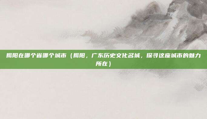 揭阳在哪个省哪个城市（揭阳，广东历史文化名城，探寻这座城市的魅力所在）