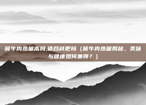 酱牛肉热量高吗,适合减肥吗（酱牛肉热量揭秘，美味与健康如何兼得？）