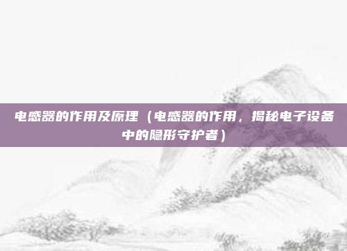 电感器的作用及原理（电感器的作用，揭秘电子设备中的隐形守护者）