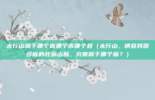 太行山属于哪个省哪个市哪个县（太行山，横亘我国多省的壮丽山脉，究竟属于哪个省？）