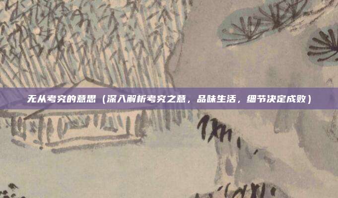 无从考究的意思（深入解析考究之意，品味生活，细节决定成败）