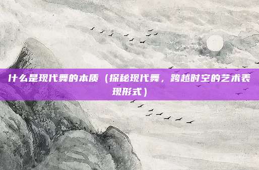 什么是现代舞的本质（探秘现代舞，跨越时空的艺术表现形式）