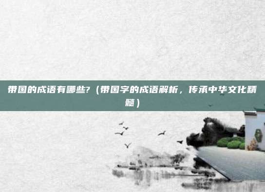 带国的成语有哪些?(带国字的成语解析,传承中华文化精髓)