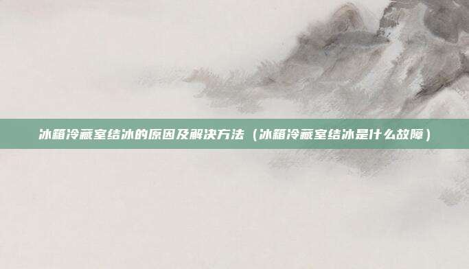冰箱冷藏室结冰的原因及解决方法（冰箱冷藏室结冰是什么故障）
