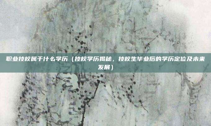 职业技校属于什么学历（技校学历揭秘，技校生毕业后的学历定位及未来发展）