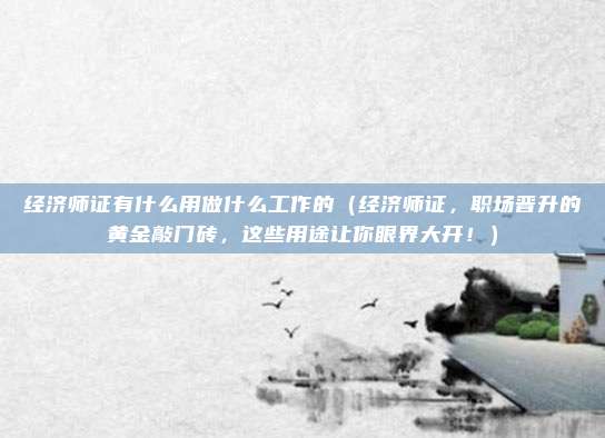 经济师证有什么用做什么工作的（经济师证，职场晋升的黄金敲门砖，这些用途让你眼界大开！）