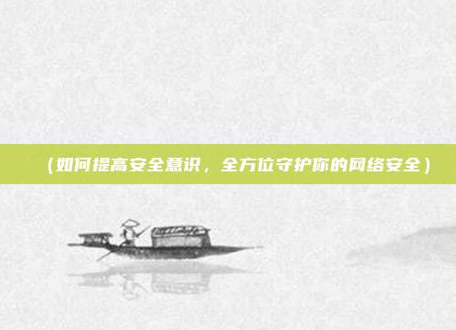 （如何提高安全意识，全方位守护你的网络安全）