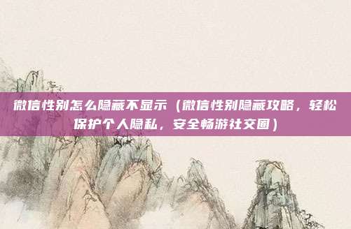 微信性别怎么隐藏不显示（微信性别隐藏攻略，轻松保护个人隐私，安全畅游社交圈）