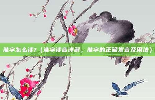 淮字怎么读?（淮字读音详解，淮字的正确发音及用法）