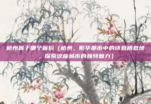 杭州属于哪个省份(杭州,繁华都市中的诗意栖息地,探索这座城市的独特魅力)