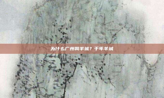为什么广州叫羊城?千年羊城
