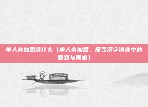 单人旁加思读什么（单人旁加思，探寻汉字演变中的智慧与美感）