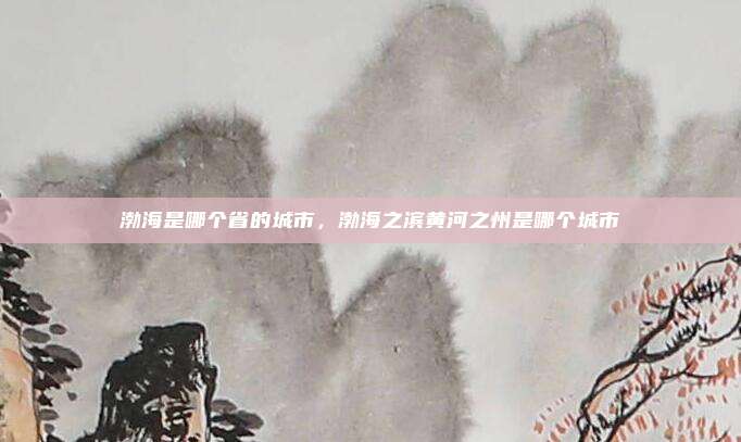 渤海是哪个省的城市,渤海之滨黄河之州是哪个城市