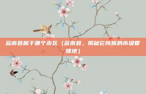 莒南县属于哪个市区(莒南县,揭秘它所属的市级管辖地)