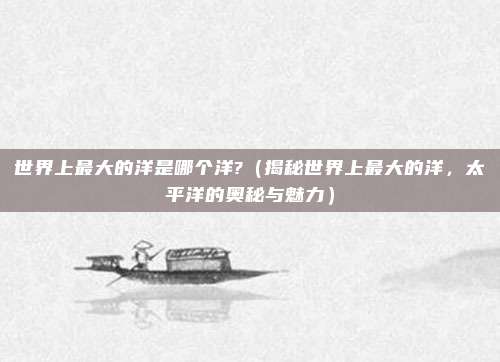 世界上最大的洋是哪个洋?(揭秘世界上最大的洋,太平洋的奥秘与魅力)