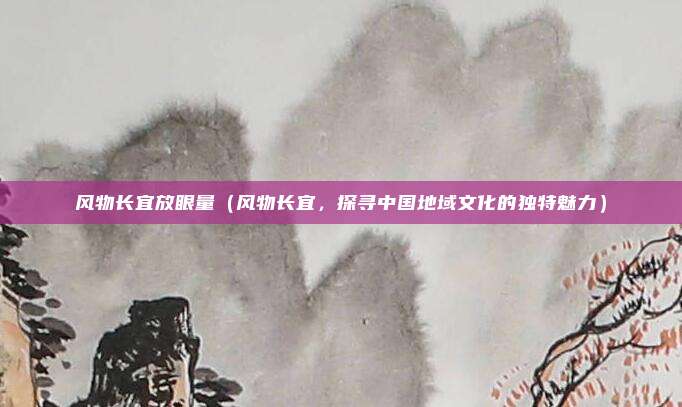 风物长宜放眼量（风物长宜，探寻中国地域文化的独特魅力）