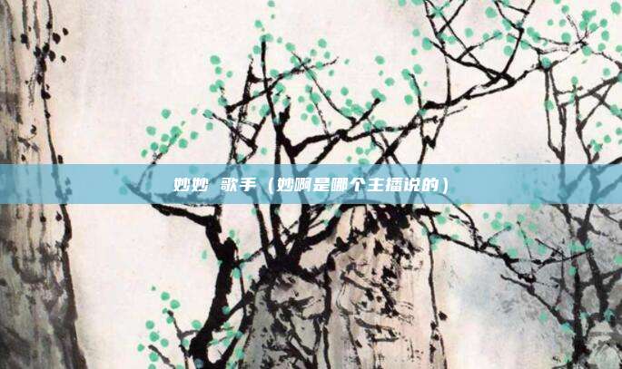 妙妙 歌手（妙啊是哪个主播说的）