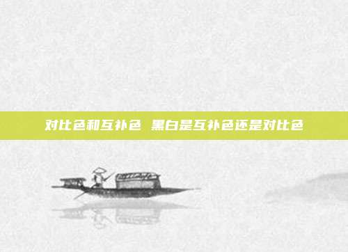 对比色和互补色 黑白是互补色还是对比色