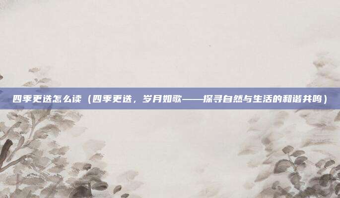 四季更迭怎么读（四季更迭，岁月如歌——探寻自然与生活的和谐共鸣）