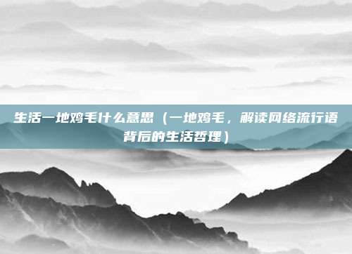 生活一地鸡毛什么意思（一地鸡毛，解读网络流行语背后的生活哲理）