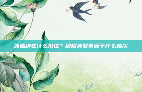 冰糯种在什么价位?细糯种翡翠属于什么档次