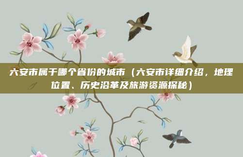六安市属于哪个省份的城市（六安市详细介绍，地理位置、历史沿革及旅游资源探秘）