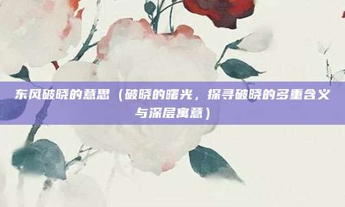 东风破晓的意思(破晓的曙光,探寻破晓的多重含义与深层寓意)