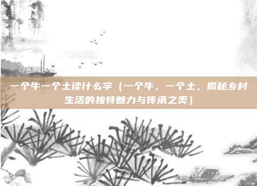 一个牛一个土读什么字（一个牛，一个土，揭秘乡村生活的独特魅力与传承之美）