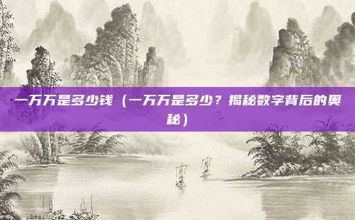 一万万是多少钱（一万万是多少？揭秘数字背后的奥秘）