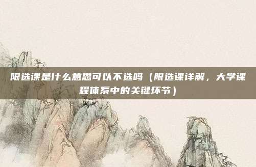 限选课是什么意思可以不选吗(限选课详解,大学课程体系中的关键环节)