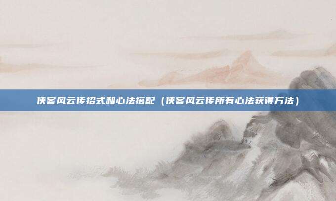 侠客风云传招式和心法搭配（侠客风云传所有心法获得方法）