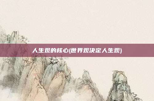 人生观的核心(世界观决定人生观)