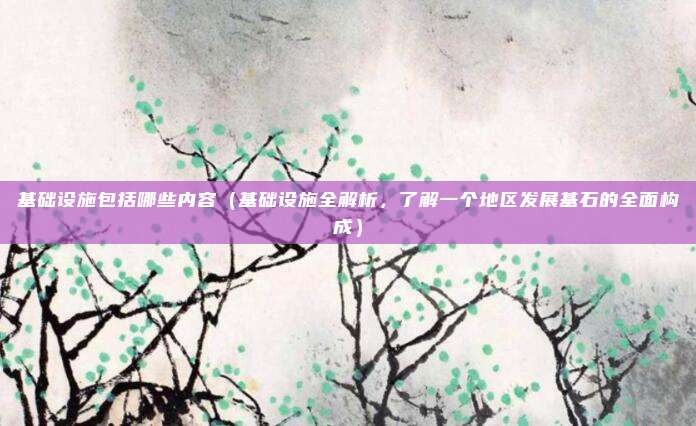 基础设施包括哪些内容（基础设施全解析，了解一个地区发展基石的全面构成）